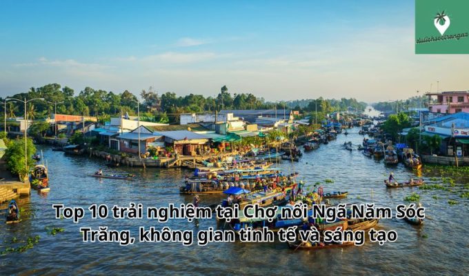 Top 10 trải nghiệm tại Chợ nổi Ngã Năm Sóc Trăng, không gian tinh tế và sáng tạo